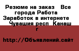 Резюме на заказ - Все города Работа » Заработок в интернете   . Чувашия респ.,Канаш г.